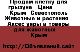 Продам клетку для грызуна › Цена ­ 700 - Крым, Севастополь Животные и растения » Аксесcуары и товары для животных   . Крым